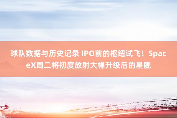 球队数据与历史记录 IPO前的枢纽试飞！SpaceX周二将初度放射大幅升级后的星舰