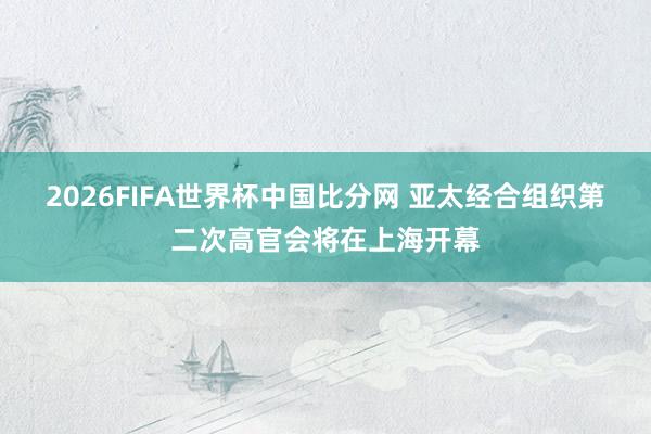 2026FIFA世界杯中国比分网 亚太经合组织第二次高官会将在上海开幕