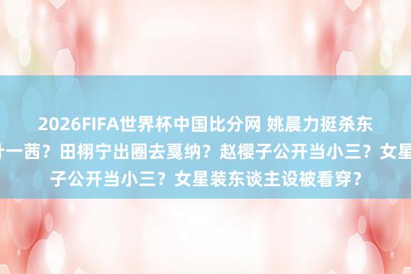2026FIFA世界杯中国比分网 姚晨力挺杀东谈主犯？何洁有趣叶一茜？田栩宁出圈去戛纳？赵樱子公开当小三？女星装东谈主设被看穿？