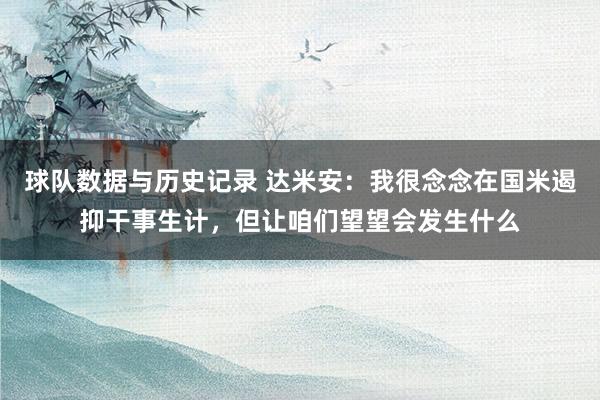 球队数据与历史记录 达米安：我很念念在国米遏抑干事生计，但让咱们望望会发生什么