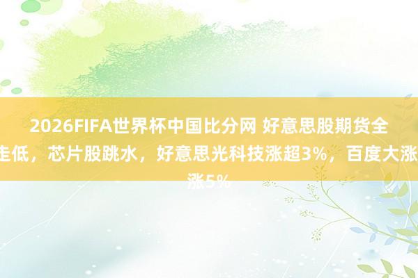 2026FIFA世界杯中国比分网 好意思股期货全线走低，芯片股跳水，好意思光科技涨超3%，百度大涨5%