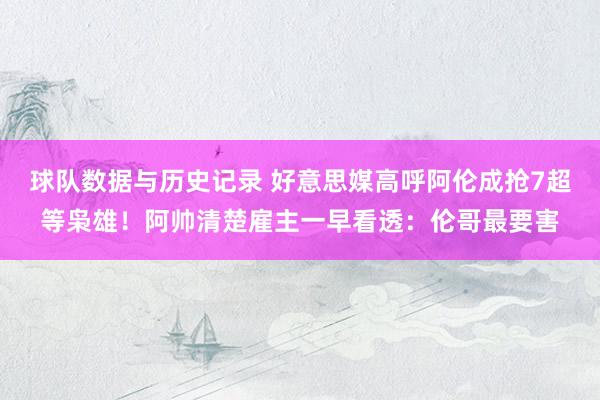 球队数据与历史记录 好意思媒高呼阿伦成抢7超等枭雄！阿帅清楚雇主一早看透：伦哥最要害