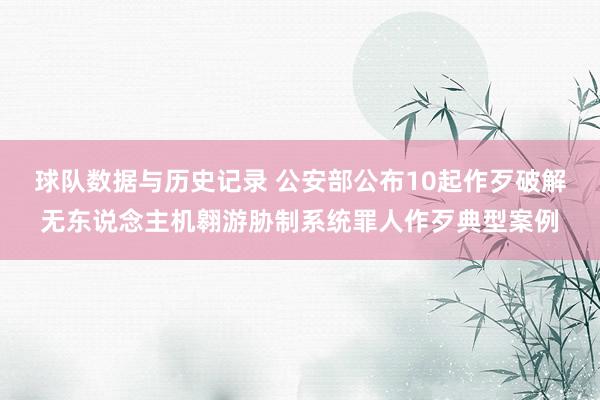 球队数据与历史记录 公安部公布10起作歹破解无东说念主机翱游胁制系统罪人作歹典型案例
