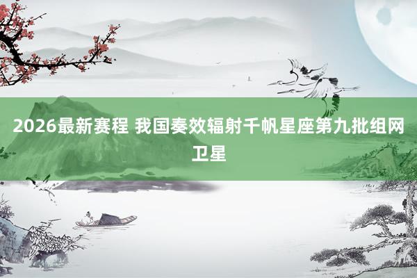 2026最新赛程 我国奏效辐射千帆星座第九批组网卫星