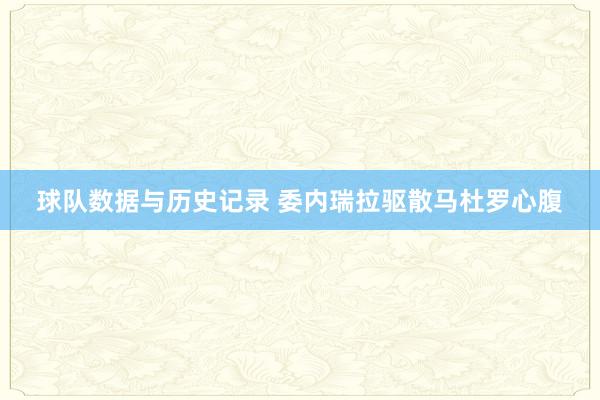 球队数据与历史记录 委内瑞拉驱散马杜罗心腹