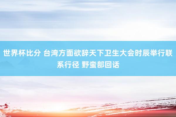 世界杯比分 台湾方面欲辞天下卫生大会时辰举行联系行径 野蛮部回话