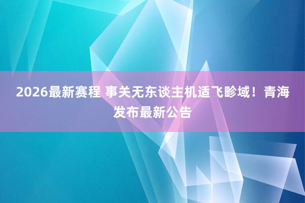 2026最新赛程 事关无东谈主机适飞畛域！青海发布最新公告