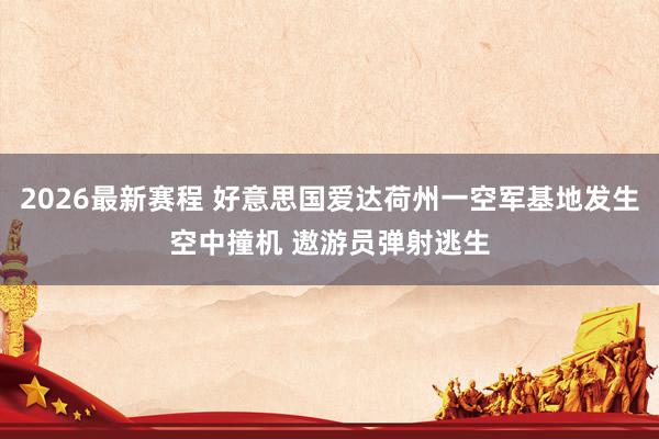 2026最新赛程 好意思国爱达荷州一空军基地发生空中撞机 遨游员弹射逃生