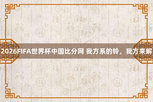 2026FIFA世界杯中国比分网 我方系的铃，我方来解