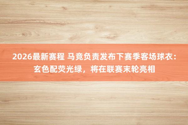 2026最新赛程 马竞负责发布下赛季客场球衣：玄色配荧光绿，将在联赛末轮亮相