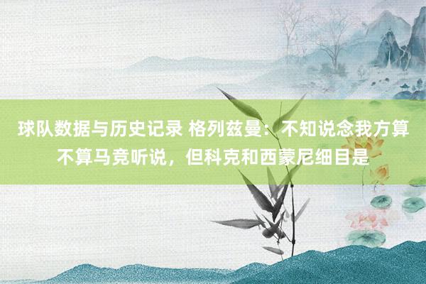 球队数据与历史记录 格列兹曼：不知说念我方算不算马竞听说，但科克和西蒙尼细目是