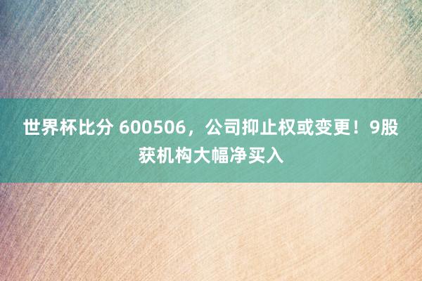 世界杯比分 600506，公司抑止权或变更！9股获机构大幅净买入