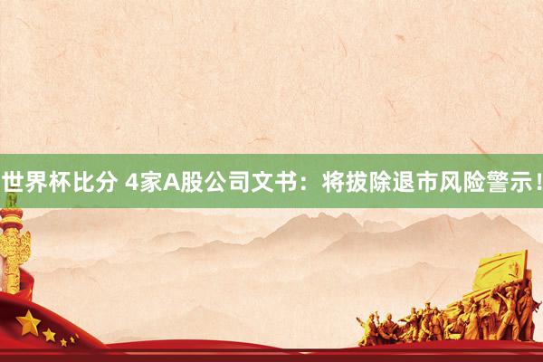 世界杯比分 4家A股公司文书：将拔除退市风险警示！