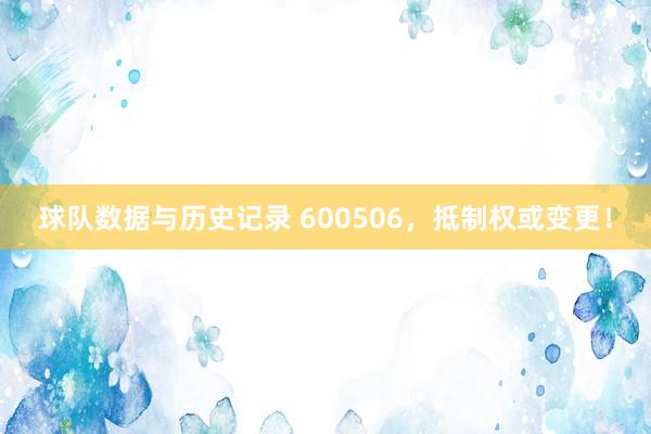 球队数据与历史记录 600506，抵制权或变更！