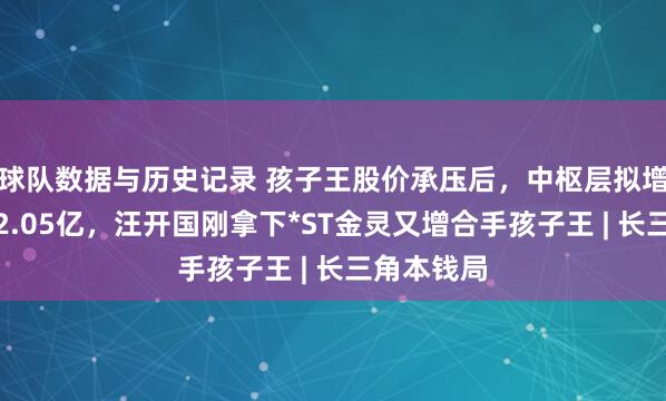 球队数据与历史记录 孩子王股价承压后，中枢层拟增合手最高2.05亿，汪开国刚拿下*ST金灵又增合手孩子王 | 长三角本钱局