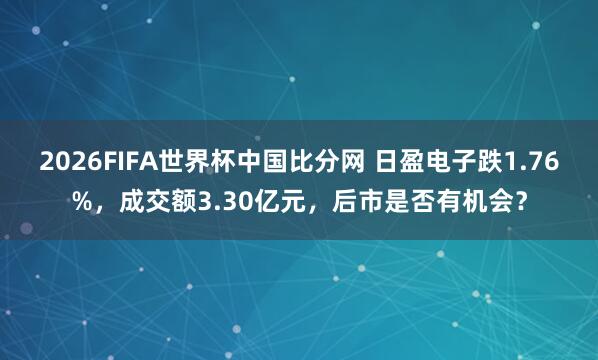 2026FIFA世界杯中国比分网 日盈电子跌1.76%，成交额3.30亿元，后市是否有机会？