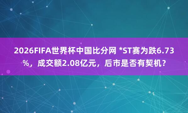 2026FIFA世界杯中国比分网 *ST赛为跌6.73%，成交额2.08亿元，后市是否有契机？