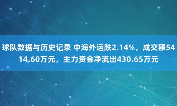 球队数据与历史记录 中海外运跌2.14%,成交额5414.60万元,主力资金净流出430.65万元