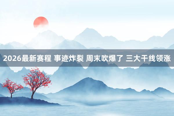 2026最新赛程 事迹炸裂 周末吹爆了 三大干线领涨