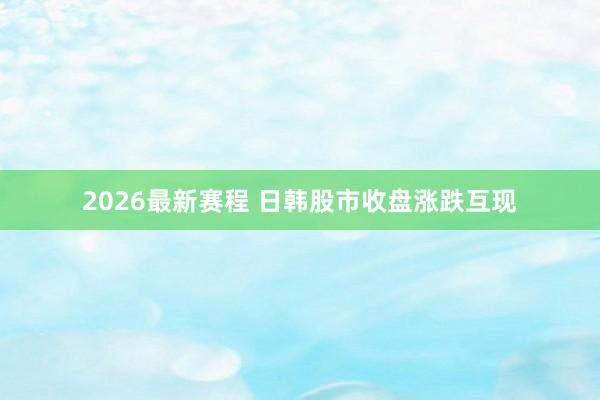 2026最新赛程 日韩股市收盘涨跌互现