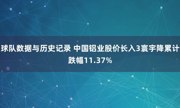 球队数据与历史记录 中国铝业股价长入3寰宇降累计跌幅11.37%