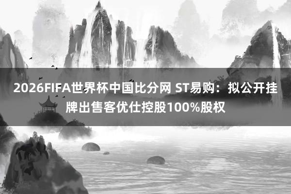 2026FIFA世界杯中国比分网 ST易购：拟公开挂牌出售客优仕控股100%股权