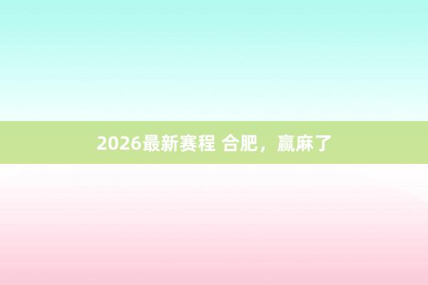 2026最新赛程 合肥，赢麻了