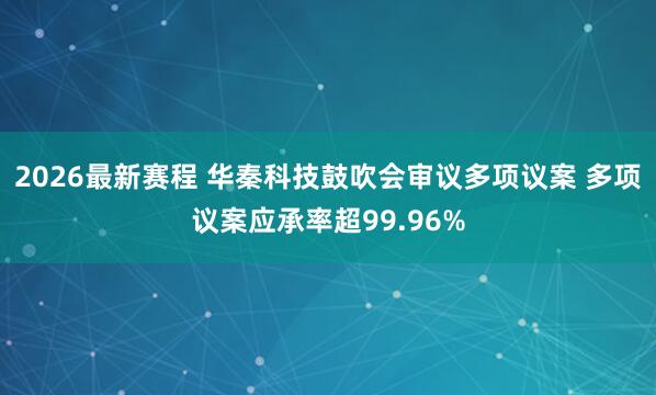 2026最新赛程 华秦科技鼓吹会审议多项议案 多项议案应承率超99.96%