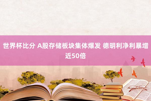 世界杯比分 A股存储板块集体爆发 德明利净利暴增近50倍