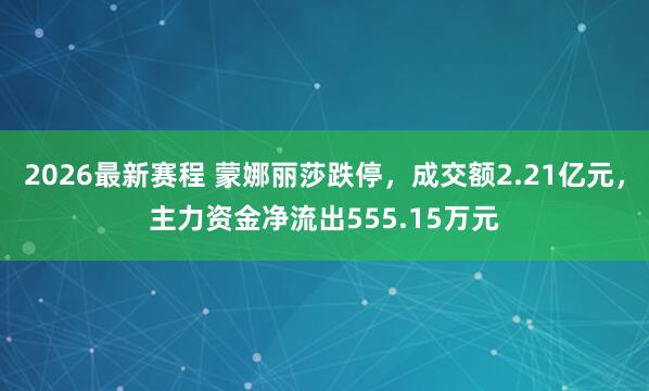 2026最新赛程 蒙娜丽莎跌停，成交额2.21亿元，主力资金净流出555.15万元