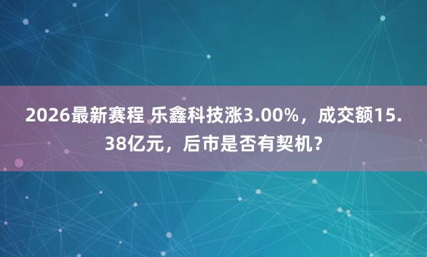 2026最新赛程 乐鑫科技涨3.00%，成交额15.38亿元，后市是否有契机？