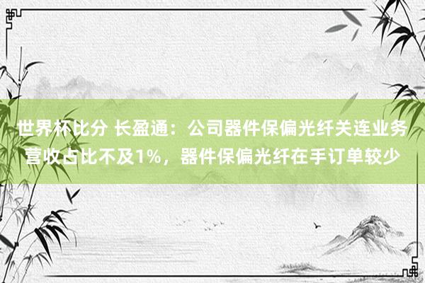 世界杯比分 长盈通：公司器件保偏光纤关连业务营收占比不及1%，器件保偏光纤在手订单较少