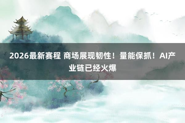 2026最新赛程 商场展现韧性！量能保抓！AI产业链已经火爆