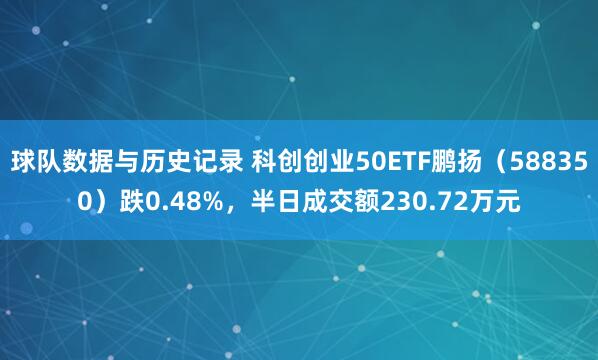球队数据与历史记录 科创创业50ETF鹏扬（588350）跌0.48%，半日成交额230.72万元