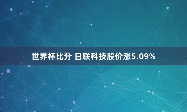 世界杯比分 日联科技股价涨5.09%