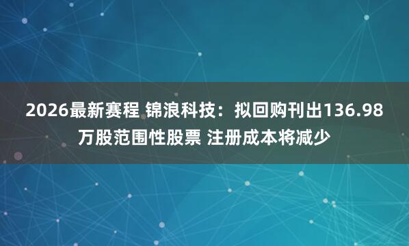 2026最新赛程 锦浪科技：拟回购刊出136.98万股范围性股票 注册成本将减少