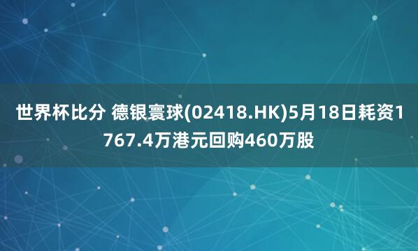 世界杯比分 德银寰球(02418.HK)5月18日耗资1767.4万港元回购460万股
