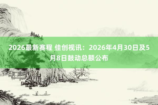 2026最新赛程 佳创视讯：2026年4月30日及5月8日鼓动总额公布