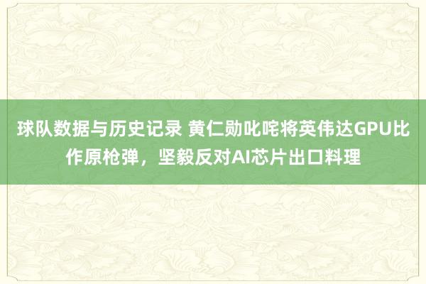 球队数据与历史记录 黄仁勋叱咤将英伟达GPU比作原枪弹,坚毅反对AI芯片出口料理