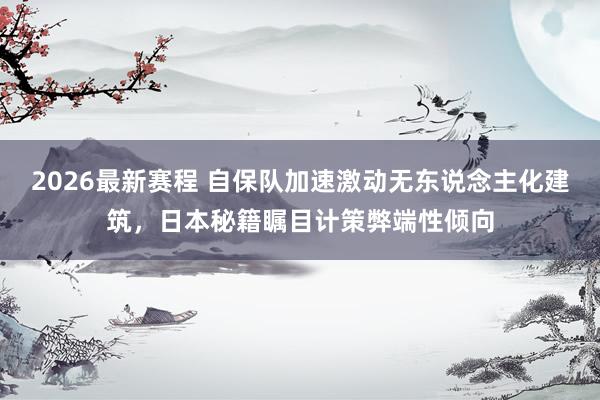 2026最新赛程 自保队加速激动无东说念主化建筑,日本秘籍瞩目计策弊端性倾向