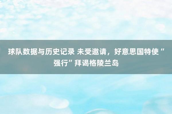 球队数据与历史记录 未受邀请，好意思国特使“强行”拜谒格陵兰岛
