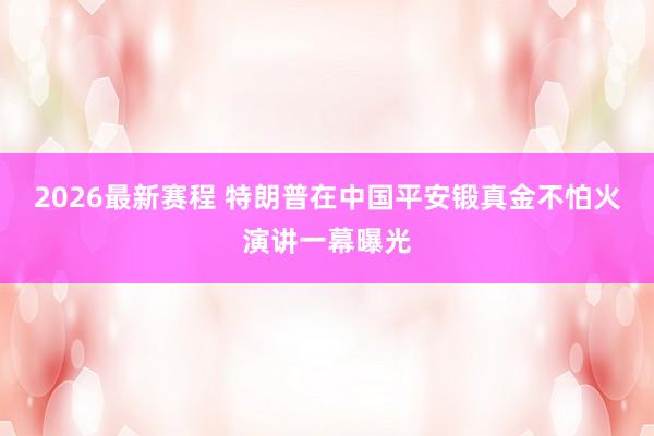 2026最新赛程 特朗普在中国平安锻真金不怕火演讲一幕曝光