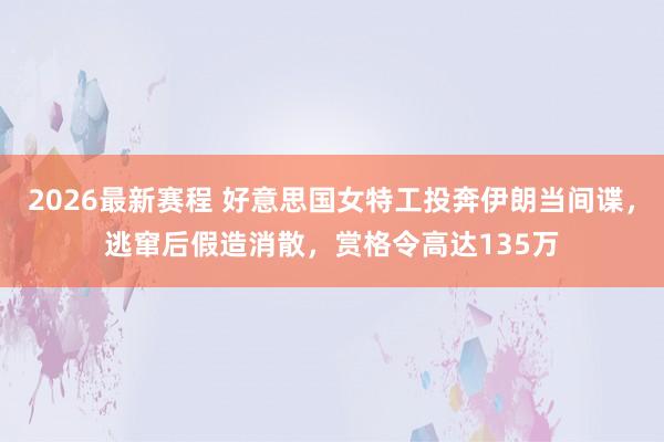 2026最新赛程 好意思国女特工投奔伊朗当间谍，逃窜后假造消散，赏格令高达135万