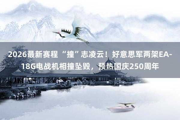 2026最新赛程 “撞”志凌云！好意思军两架EA-18G电战机相撞坠毁，预热国庆250周年