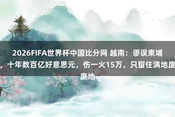 2026FIFA世界杯中国比分网 越南：谬误柬埔寨，十年数百亿好意思元，伤一火15万，只留住满地废地