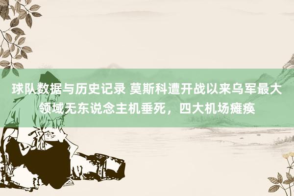 球队数据与历史记录 莫斯科遭开战以来乌军最大领域无东说念主机垂死，四大机场瘫痪