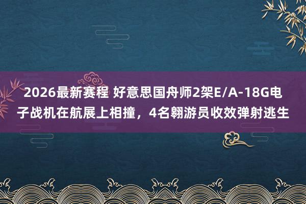 2026最新赛程 好意思国舟师2架E/A-18G电子战机在航展上相撞，4名翱游员收效弹射逃生