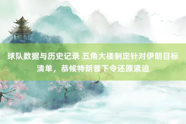 球队数据与历史记录 五角大楼制定针对伊朗目标清单，恭候特朗普下令还原紧迫