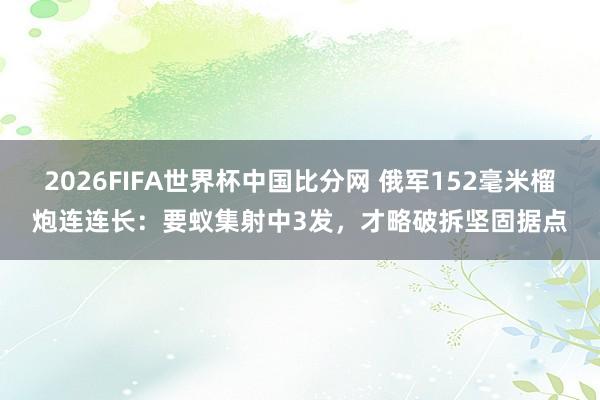 2026FIFA世界杯中国比分网 俄军152毫米榴炮连连长：要蚁集射中3发，才略破拆坚固据点