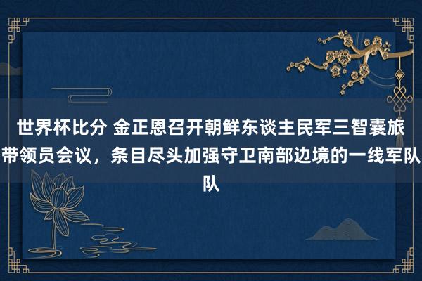 世界杯比分 金正恩召开朝鲜东谈主民军三智囊旅带领员会议，条目尽头加强守卫南部边境的一线军队